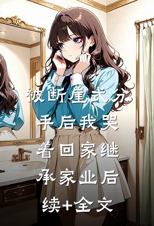 被断崖式分手后我哭着回家继承家业后续+全文