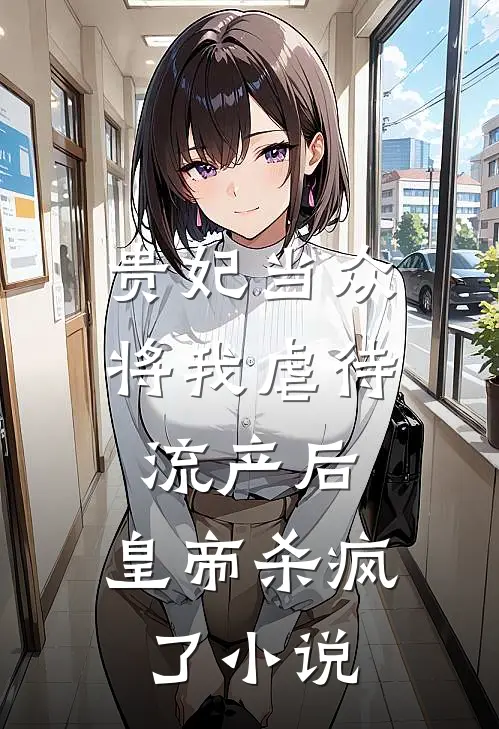 贵妃当众将我虐待流产后，皇帝杀疯了小说