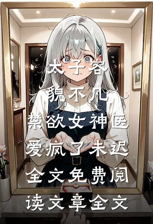 太子容貌不凡,禁欲女神医爱疯了 未迟全文免费阅读文章全文