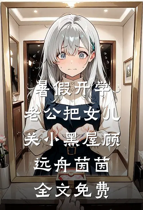 暑假开学，老公把女儿关小黑屋顾远舟茵茵全文免费