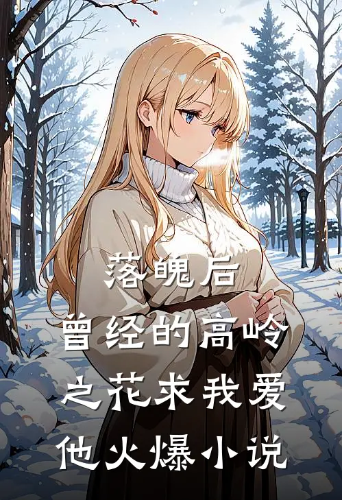 落魄后，曾经的高岭之花求我爱他火爆小说