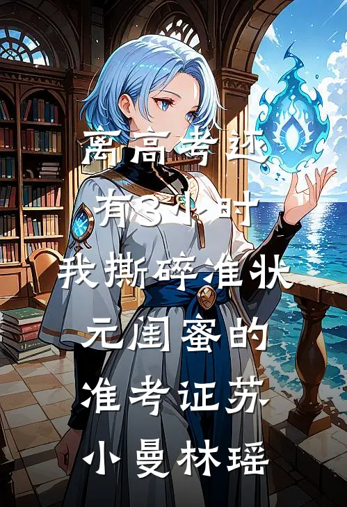 离高考还有3小时，我撕碎准状元闺蜜的准考证苏小曼林瑶