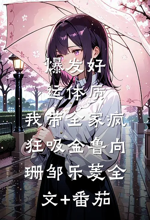 爆发好运体质，我带全家疯狂吸金鲁向珊邹乐菱全文+番茄