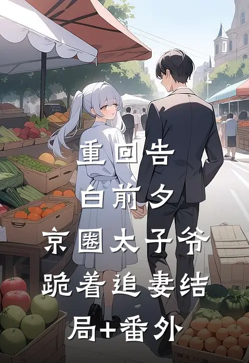 重回告白前夕，京圈太子爷跪着追妻结局+番外