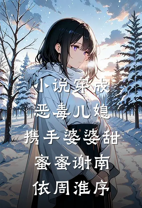 小说穿成恶毒儿媳，携手婆婆甜蜜蜜(谢南依周淮序)