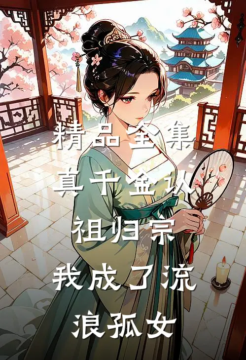 精品全集真千金认祖归宗，我成了流浪孤女