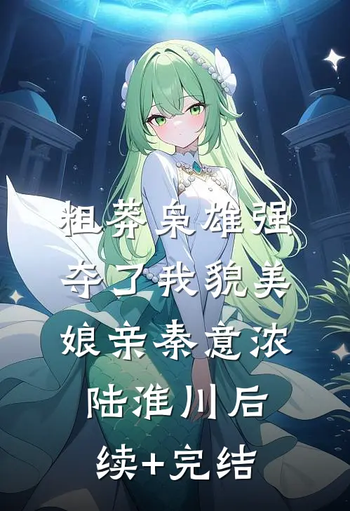 粗莽枭雄强夺了我貌美娘亲秦意浓陆淮川后续+完结
