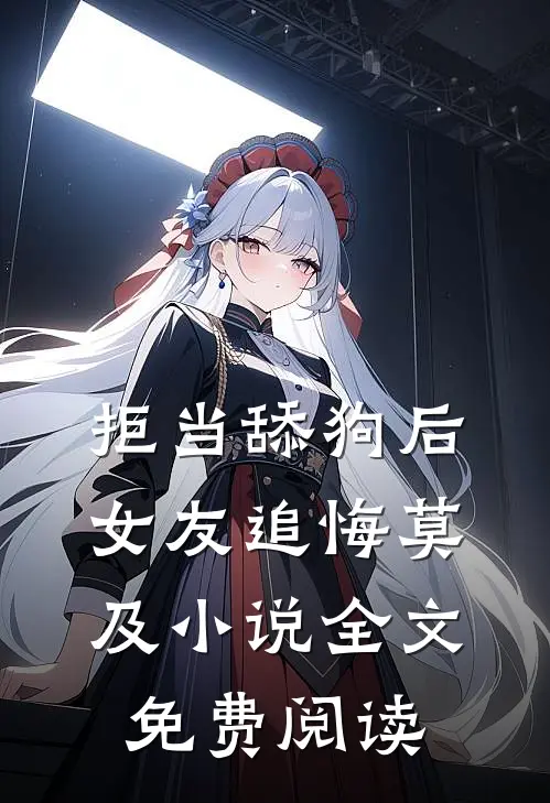 拒当舔狗后，女友追悔莫及小说全文免费阅读