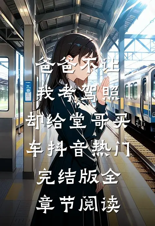 爸爸不让我考驾照，却给堂哥买车抖音热门完结版全章节阅读