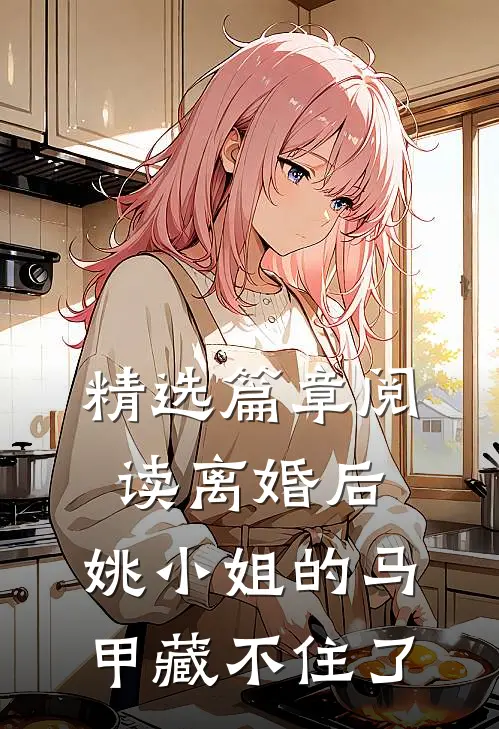 精选篇章阅读离婚后，姚小姐的马甲藏不住了