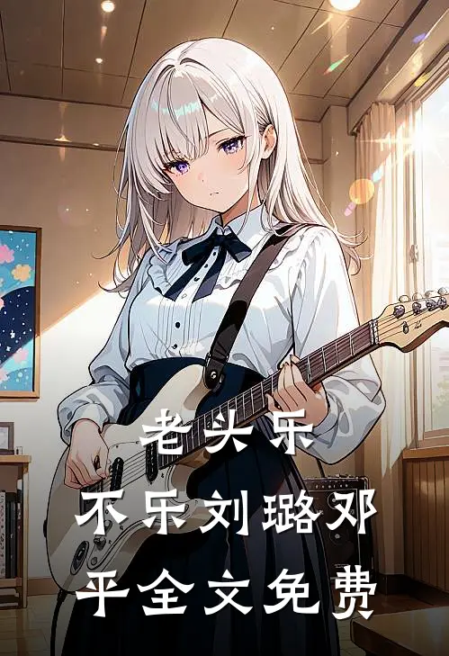 老头乐，不乐刘璐邓平全文免费