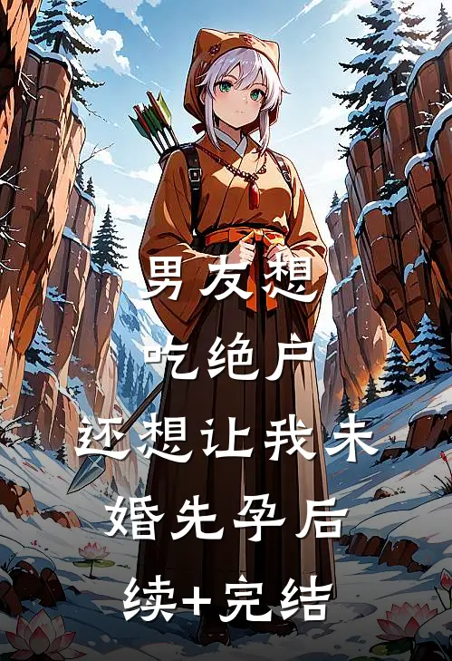 男友想吃绝户，还想让我未婚先孕后续+完结