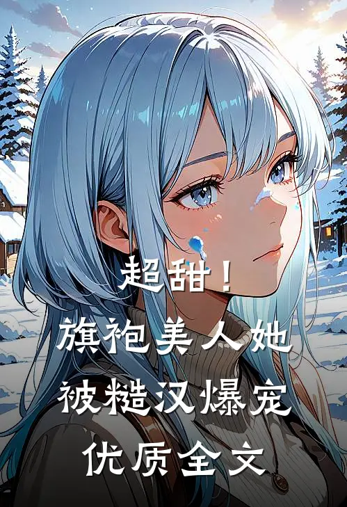 超甜！旗袍美人她被糙汉爆宠优质全文