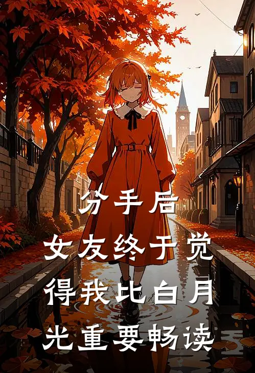 分手后，女友终于觉得我比白月光重要畅读