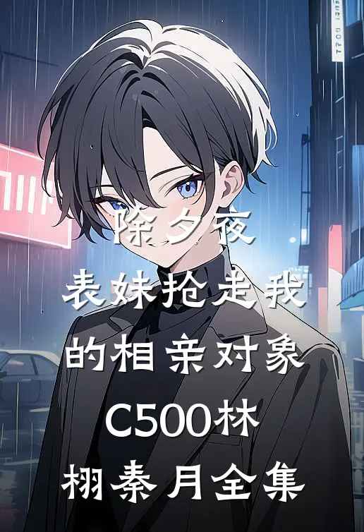 除夕夜，表妹抢走我的相亲对象C500林栩秦月全集
