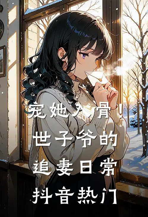 宠她入骨！世子爷的追妻日常抖音热门