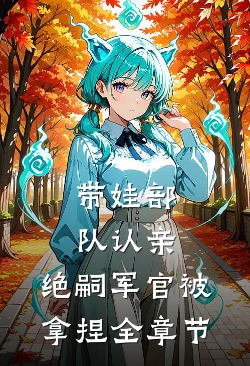 带娃部队认亲，绝嗣军官被拿捏全章节