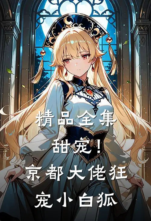 精品全集甜宠！京都大佬狂宠小白狐