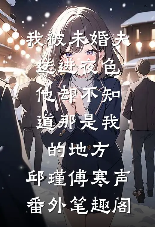 我被未婚夫送进夜色，他却不知道那是我的地方：邱瑾傅寒声番外笔趣阁