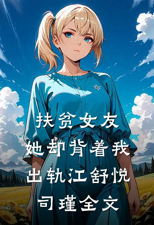 扶贫女友，她却背着我出轨江舒悦司瑾全文