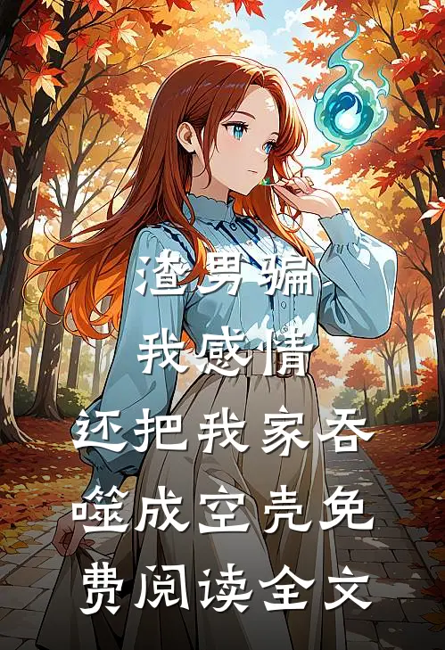 渣男骗我感情，还把我家吞噬成空壳免费阅读全文