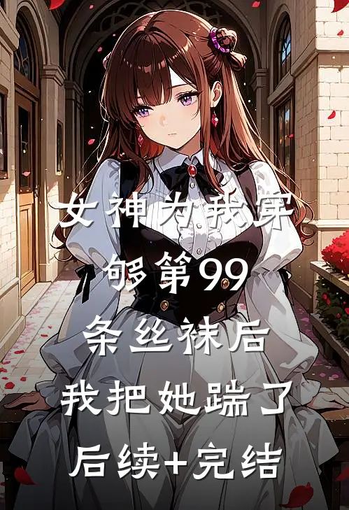 女神为我穿够第99条丝袜后，我把她踹了后续+完结