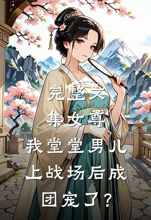 完整文集女尊：我堂堂男儿，上战场后成团宠了？