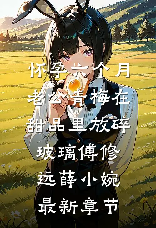怀孕六个月，老公青梅在甜品里放碎玻璃傅修远薛小婉最新章节