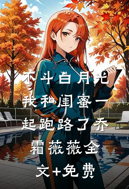 不斗白月光，我和闺蜜一起跑路了乔霜薇薇全文+免费