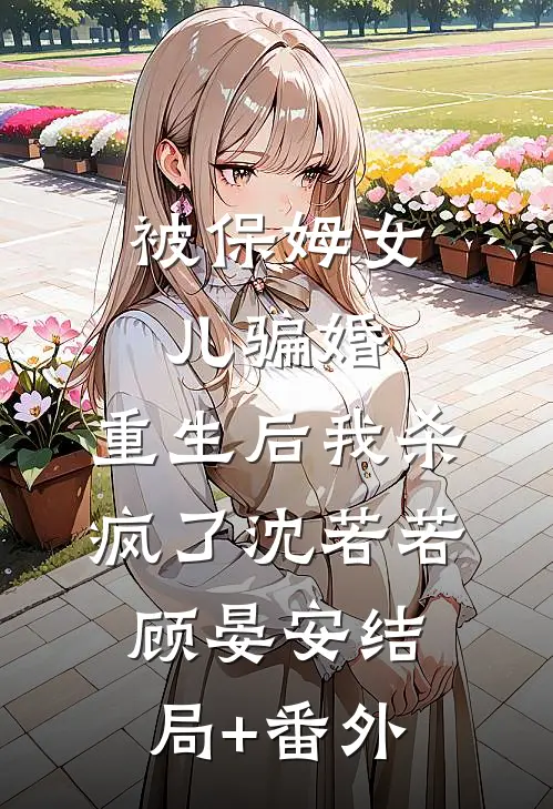 被保姆女儿骗婚，重生后我杀疯了沈若若顾晏安结局+番外