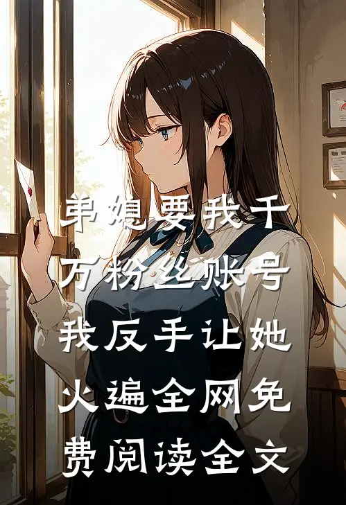 弟媳要我千万粉丝账号，我反手让她火遍全网免费阅读全文