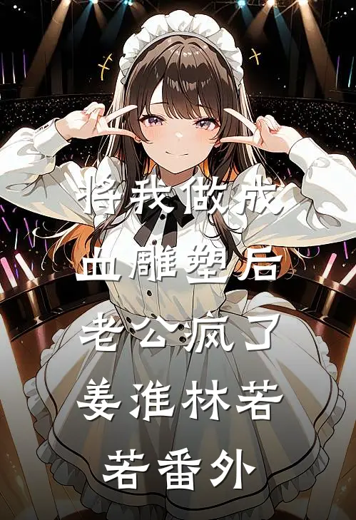 将我做成血雕塑后，老公疯了姜淮林若若 番外