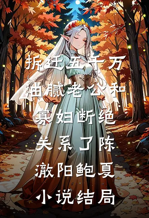 拆迁五千万，油腻老公和寡妇断绝关系了陈澈阳鲍夏小说结局