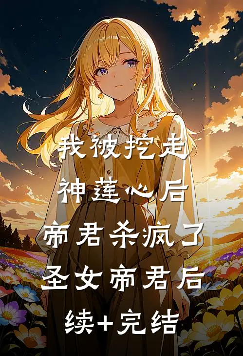 我被挖走神莲心后，帝君杀疯了圣女帝君后续+完结