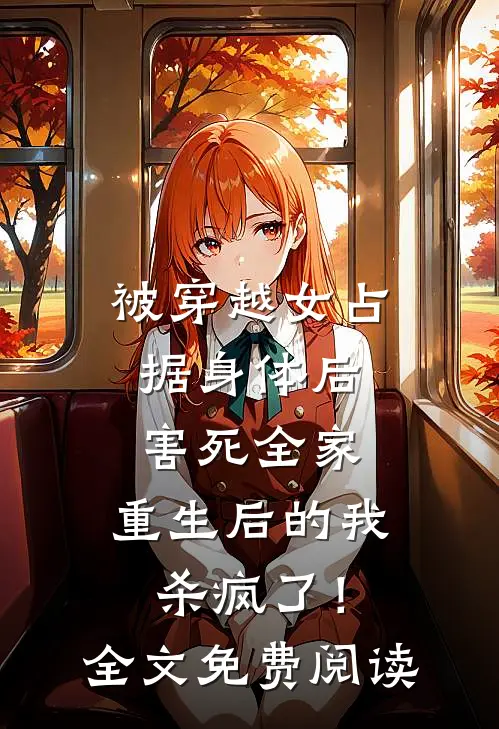 被穿越女占据身体后害死全家，重生后的我杀疯了！全文免费阅读