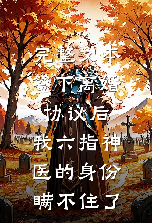 完整文本签下离婚协议后，我六指神医的身份瞒不住了