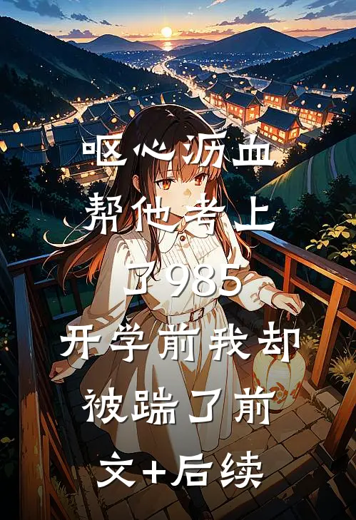 呕心沥血帮他考上了985，开学前我却被踹了前文+后续