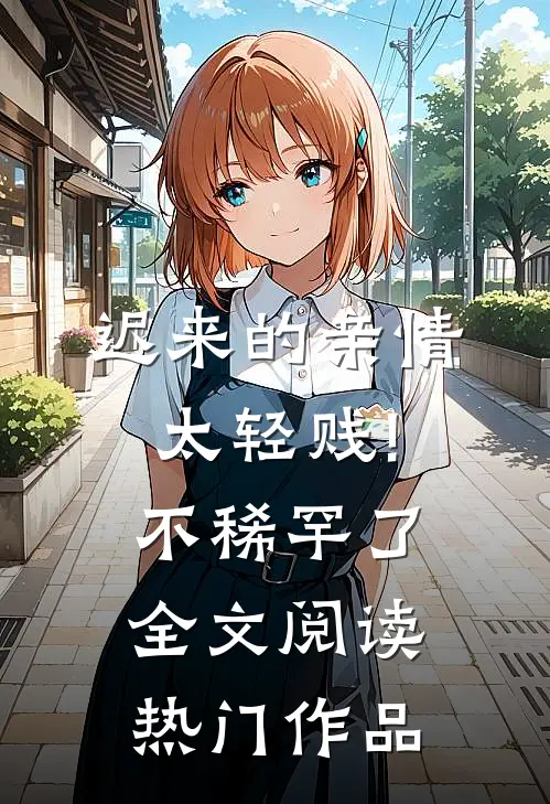 迟来的亲情太轻贱!不稀罕了全文阅读热门作品