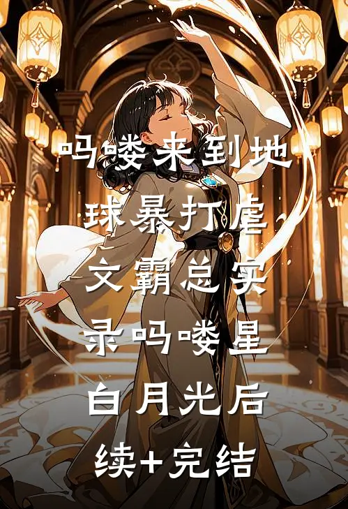 吗喽来到地球暴打虐文霸总实录吗喽星白月光后续+完结
