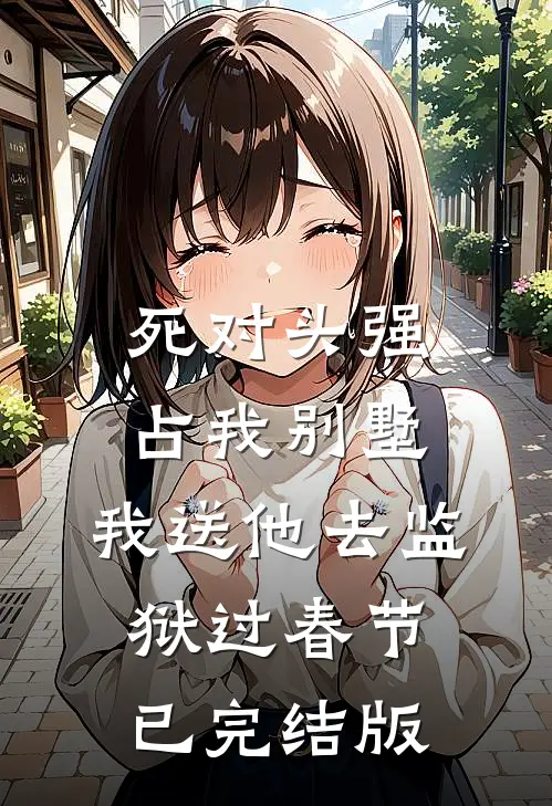 死对头强占我别墅，我送他去监狱过春节已完结版
