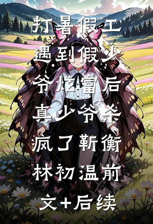 打暑假工遇到假少爷炫富后，真少爷杀疯了靳衡林初温前文+后续