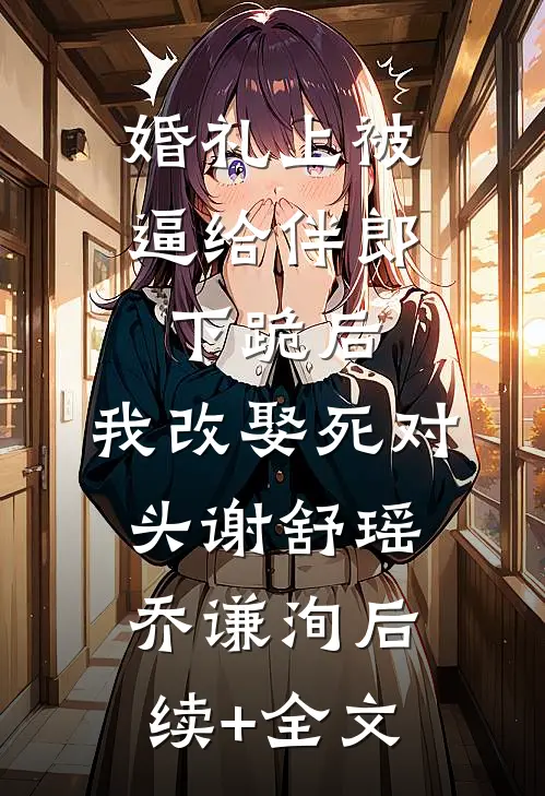 婚礼上被逼给伴郎下跪后，我改娶死对头谢舒瑶乔谦洵后续+全文