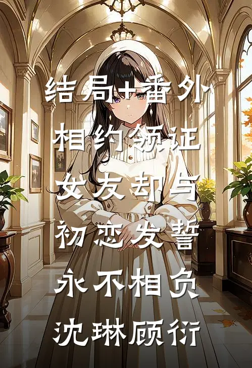 结局+番外相约领证，女友却与初恋发誓永不相负沈琳顾衍