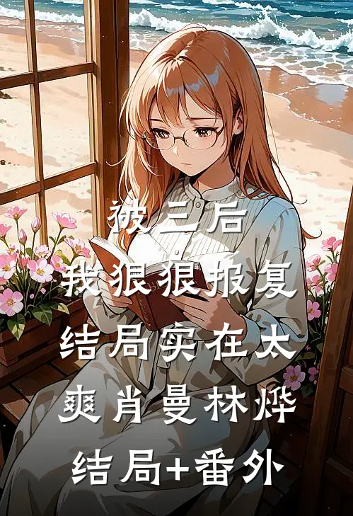 被三后，我狠狠报复，结局实在太爽肖曼林烨结局+番外