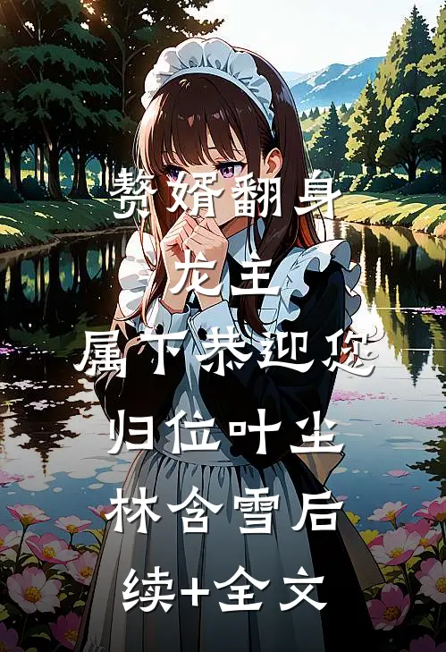 赘婿翻身：龙主，属下恭迎您归位叶尘林含雪后续+全文