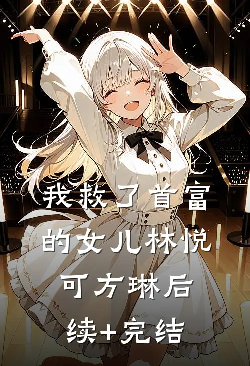 我救了首富的女儿林悦可方琳后续+完结