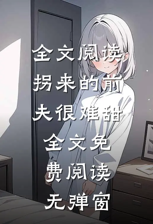 全文阅读拐来的前夫很难甜全文免费阅读无弹窗