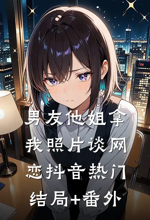 男友他姐拿我照片谈网恋抖音热门结局+番外