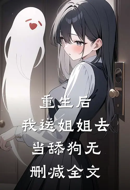 重生后，我送姐姐去当舔狗无删减全文