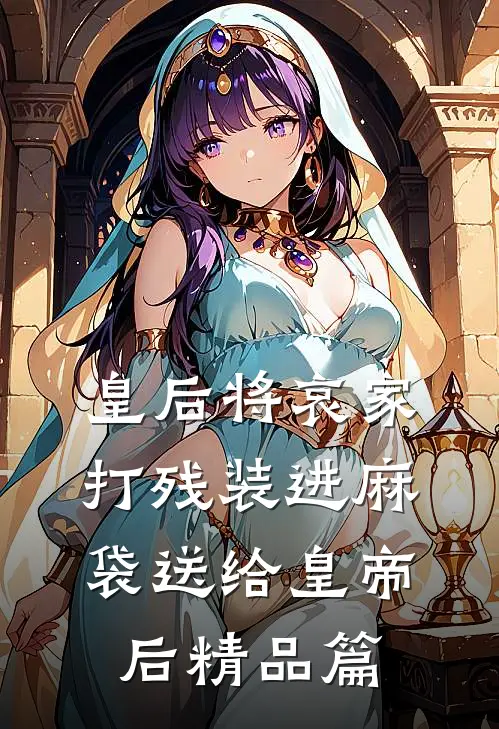 皇后将哀家打残装进麻袋送给皇帝后精品篇